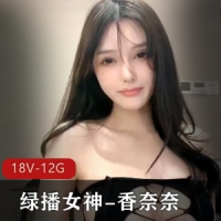 老主播！绿播女神-香奈奈，超美网红脸！【18V 12.1G】